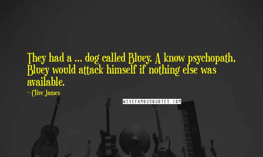 Clive James Quotes: They had a ... dog called Bluey. A know psychopath, Bluey would attack himself if nothing else was available.