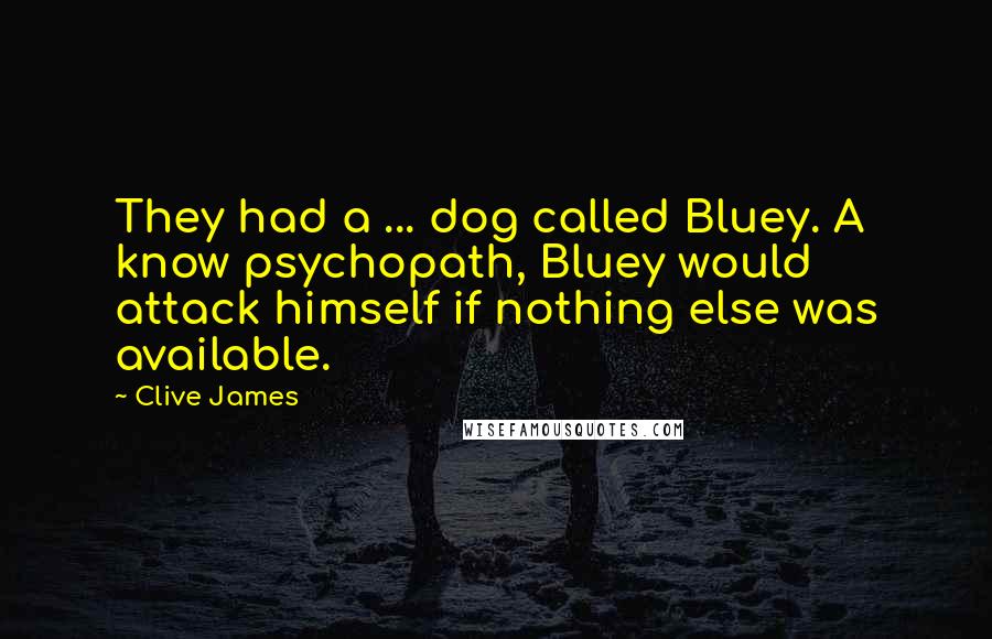 Clive James Quotes: They had a ... dog called Bluey. A know psychopath, Bluey would attack himself if nothing else was available.