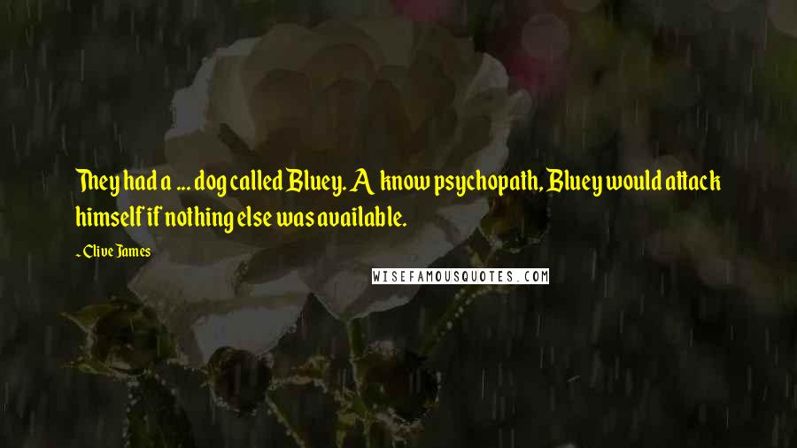 Clive James Quotes: They had a ... dog called Bluey. A know psychopath, Bluey would attack himself if nothing else was available.