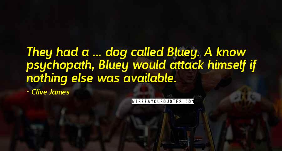 Clive James Quotes: They had a ... dog called Bluey. A know psychopath, Bluey would attack himself if nothing else was available.