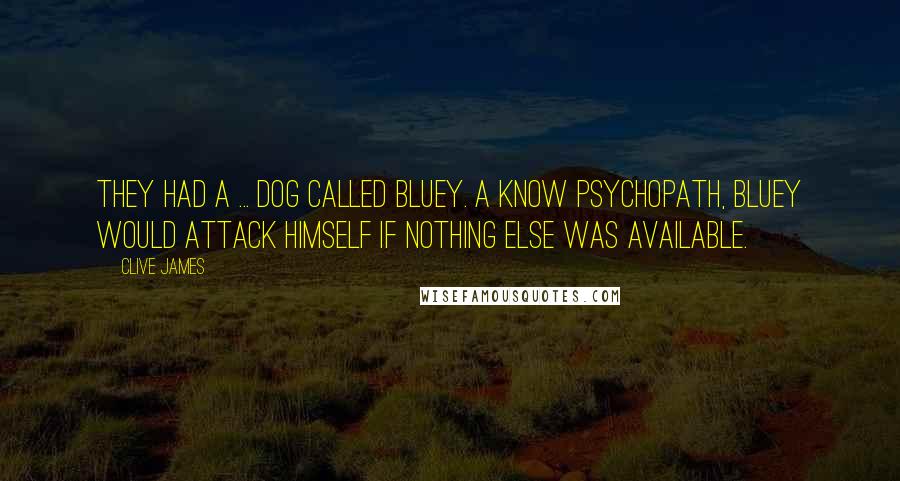 Clive James Quotes: They had a ... dog called Bluey. A know psychopath, Bluey would attack himself if nothing else was available.