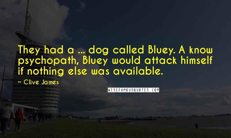 Clive James Quotes: They had a ... dog called Bluey. A know psychopath, Bluey would attack himself if nothing else was available.