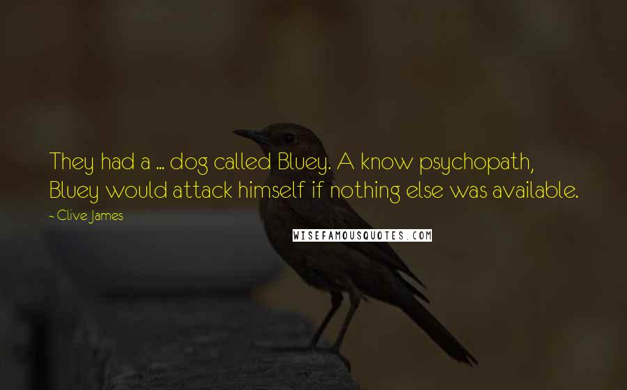 Clive James Quotes: They had a ... dog called Bluey. A know psychopath, Bluey would attack himself if nothing else was available.