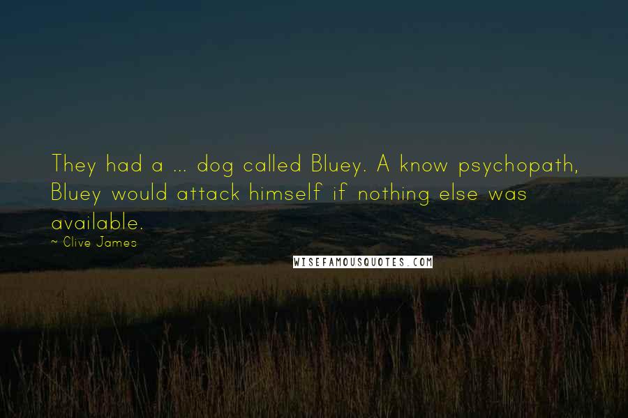 Clive James Quotes: They had a ... dog called Bluey. A know psychopath, Bluey would attack himself if nothing else was available.