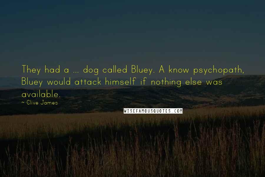 Clive James Quotes: They had a ... dog called Bluey. A know psychopath, Bluey would attack himself if nothing else was available.