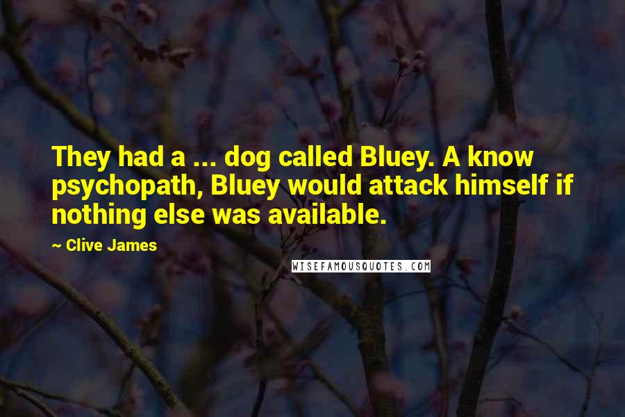 Clive James Quotes: They had a ... dog called Bluey. A know psychopath, Bluey would attack himself if nothing else was available.