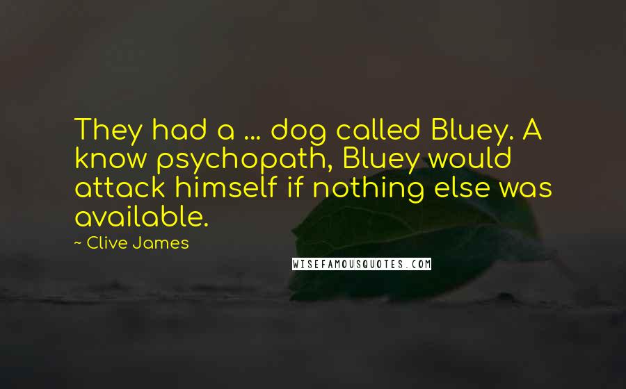 Clive James Quotes: They had a ... dog called Bluey. A know psychopath, Bluey would attack himself if nothing else was available.