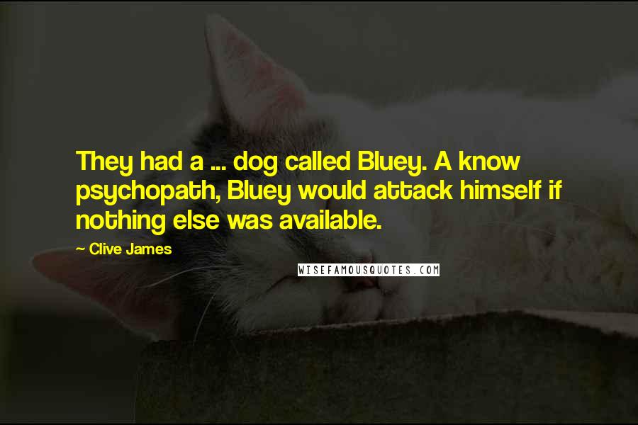 Clive James Quotes: They had a ... dog called Bluey. A know psychopath, Bluey would attack himself if nothing else was available.