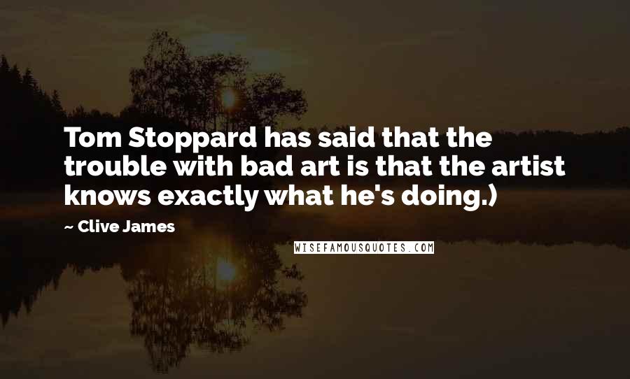 Clive James Quotes: Tom Stoppard has said that the trouble with bad art is that the artist knows exactly what he's doing.)