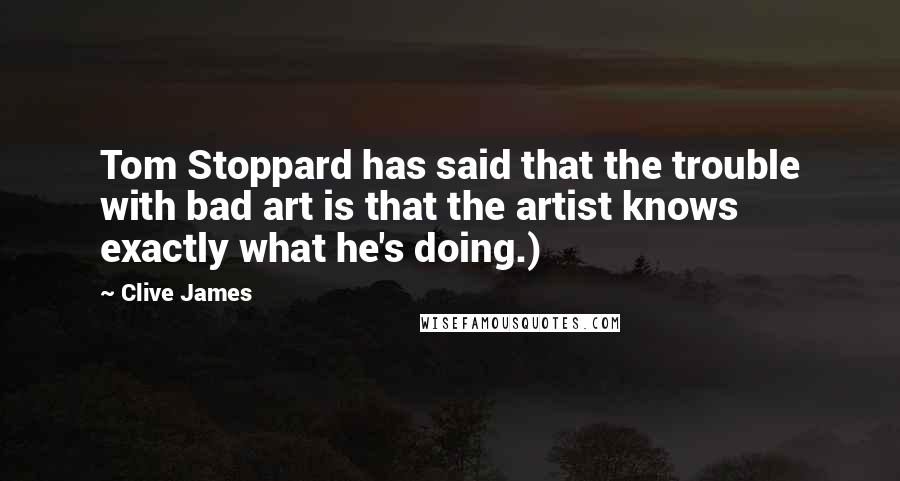 Clive James Quotes: Tom Stoppard has said that the trouble with bad art is that the artist knows exactly what he's doing.)