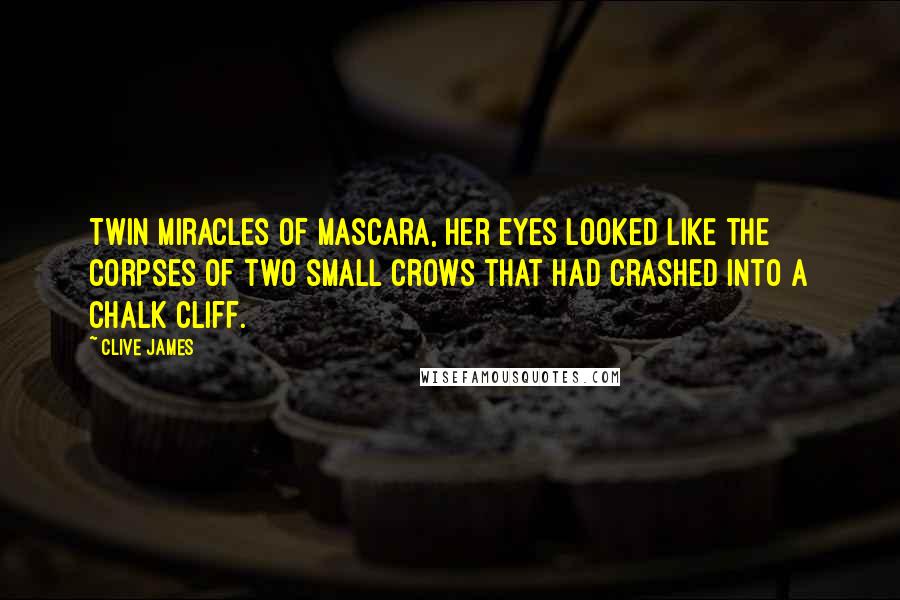 Clive James Quotes: Twin miracles of mascara, her eyes looked like the corpses of two small crows that had crashed into a chalk cliff.