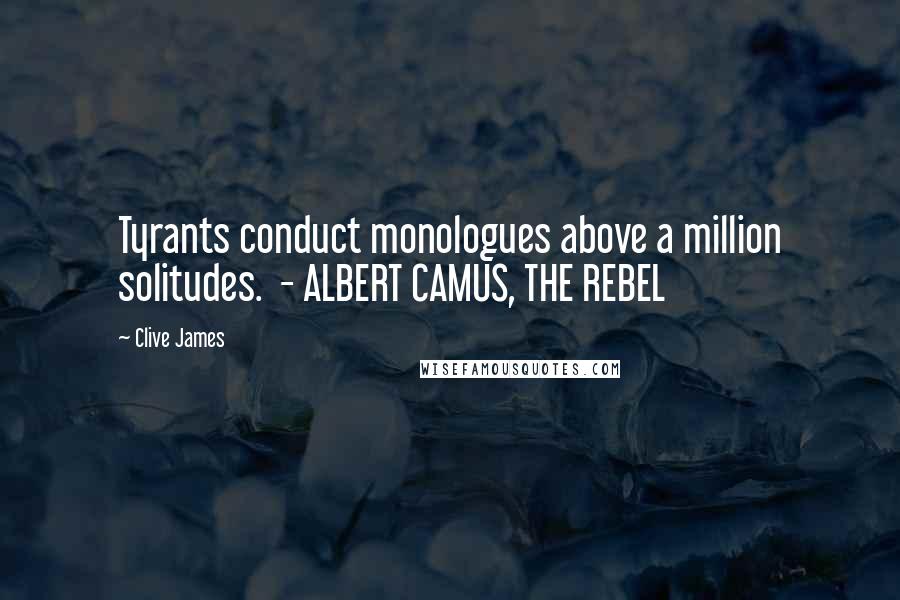 Clive James Quotes: Tyrants conduct monologues above a million solitudes. - ALBERT CAMUS, THE REBEL