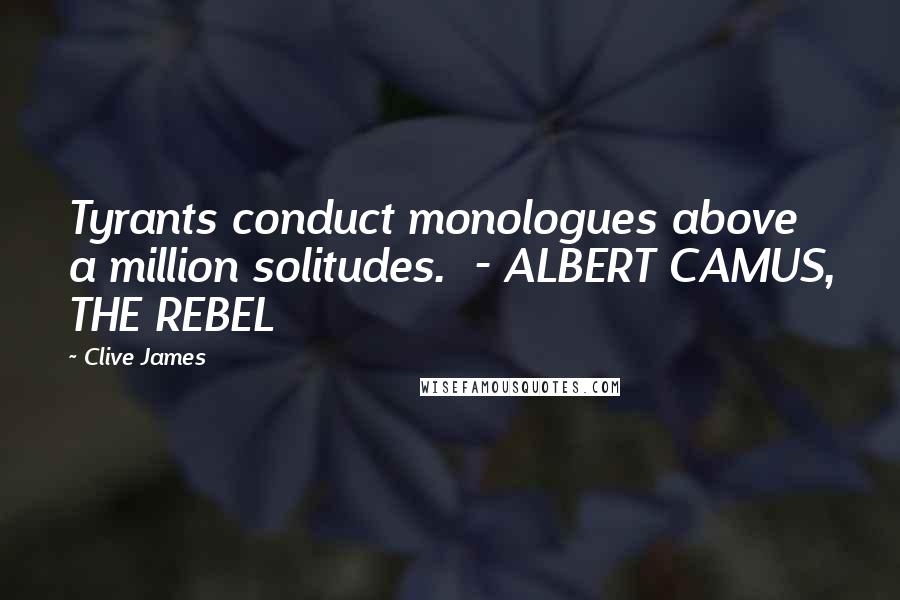 Clive James Quotes: Tyrants conduct monologues above a million solitudes. - ALBERT CAMUS, THE REBEL