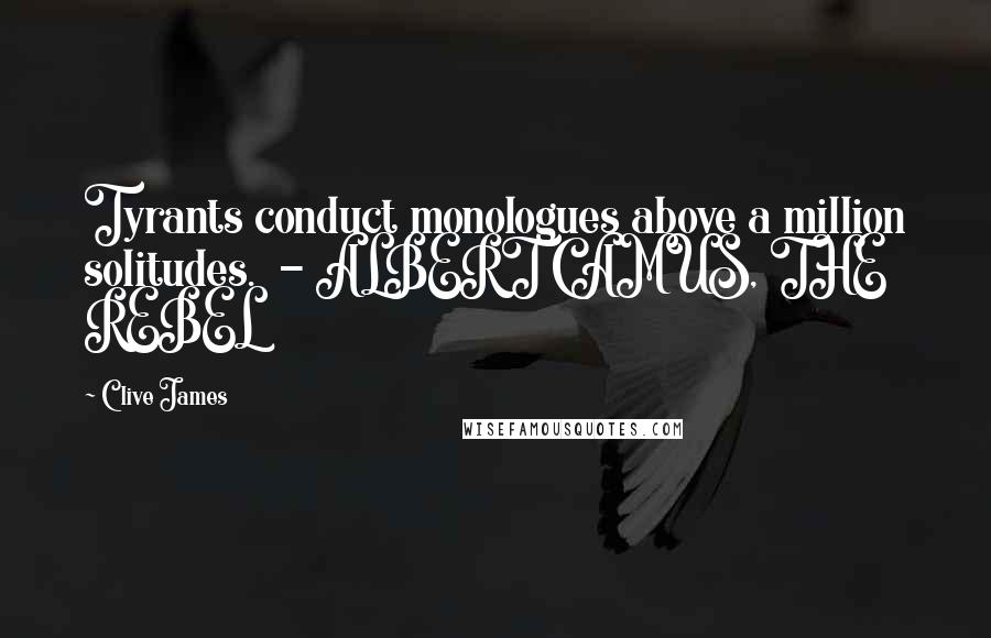 Clive James Quotes: Tyrants conduct monologues above a million solitudes. - ALBERT CAMUS, THE REBEL