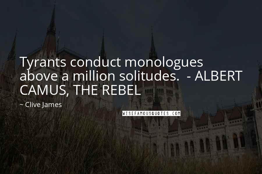 Clive James Quotes: Tyrants conduct monologues above a million solitudes. - ALBERT CAMUS, THE REBEL