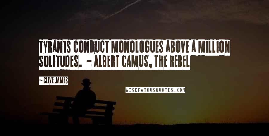 Clive James Quotes: Tyrants conduct monologues above a million solitudes. - ALBERT CAMUS, THE REBEL