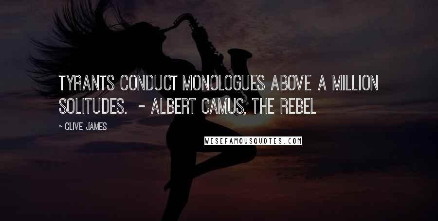 Clive James Quotes: Tyrants conduct monologues above a million solitudes. - ALBERT CAMUS, THE REBEL