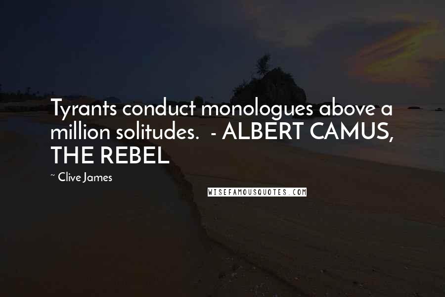Clive James Quotes: Tyrants conduct monologues above a million solitudes. - ALBERT CAMUS, THE REBEL