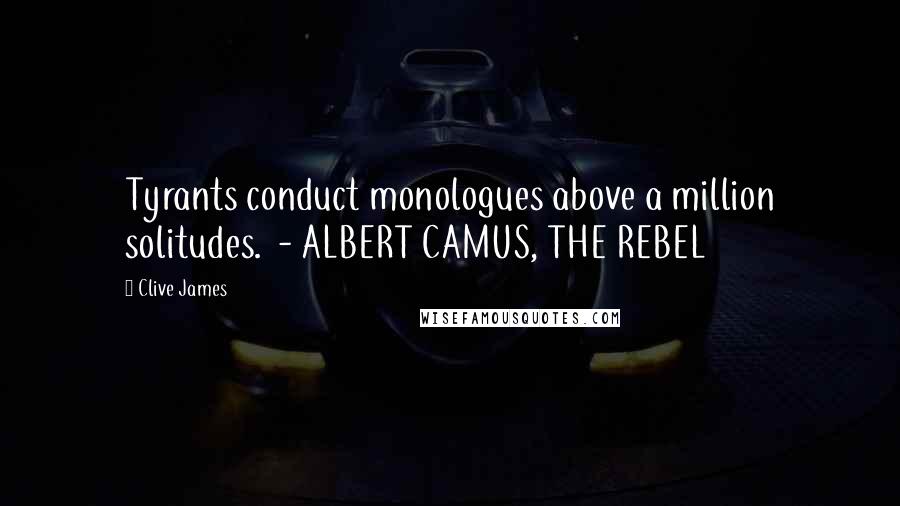 Clive James Quotes: Tyrants conduct monologues above a million solitudes. - ALBERT CAMUS, THE REBEL
