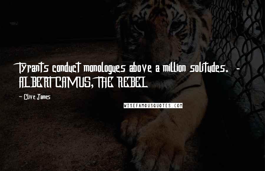 Clive James Quotes: Tyrants conduct monologues above a million solitudes. - ALBERT CAMUS, THE REBEL