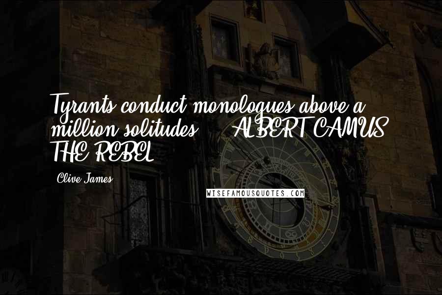 Clive James Quotes: Tyrants conduct monologues above a million solitudes. - ALBERT CAMUS, THE REBEL