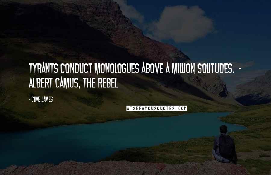 Clive James Quotes: Tyrants conduct monologues above a million solitudes. - ALBERT CAMUS, THE REBEL