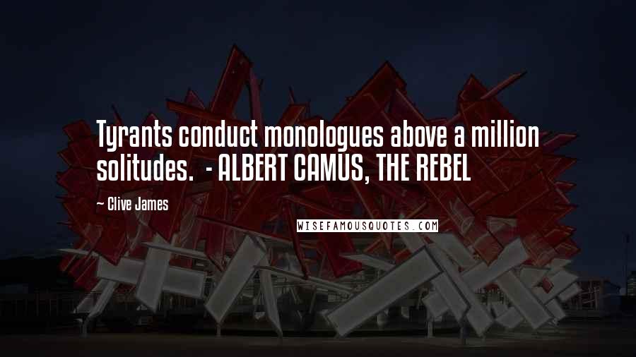 Clive James Quotes: Tyrants conduct monologues above a million solitudes. - ALBERT CAMUS, THE REBEL