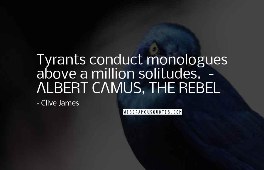 Clive James Quotes: Tyrants conduct monologues above a million solitudes. - ALBERT CAMUS, THE REBEL