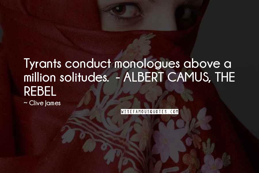 Clive James Quotes: Tyrants conduct monologues above a million solitudes. - ALBERT CAMUS, THE REBEL