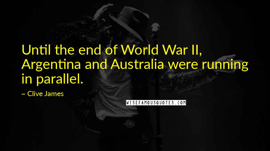 Clive James Quotes: Until the end of World War II, Argentina and Australia were running in parallel.
