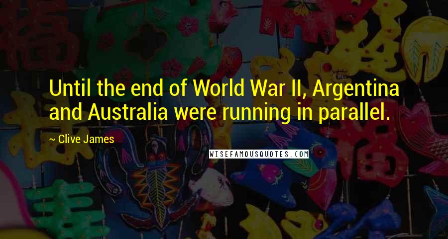 Clive James Quotes: Until the end of World War II, Argentina and Australia were running in parallel.