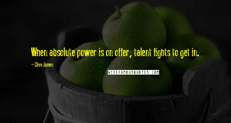 Clive James Quotes: When absolute power is on offer, talent fights to get in.