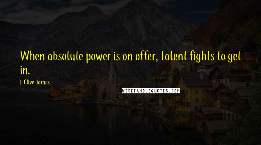 Clive James Quotes: When absolute power is on offer, talent fights to get in.