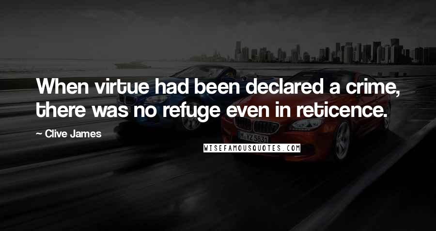 Clive James Quotes: When virtue had been declared a crime, there was no refuge even in reticence.