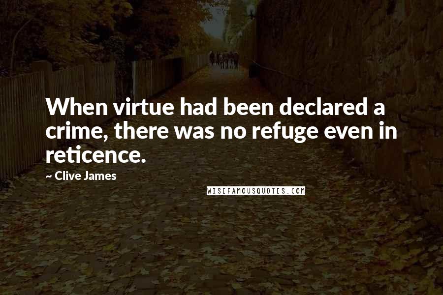 Clive James Quotes: When virtue had been declared a crime, there was no refuge even in reticence.