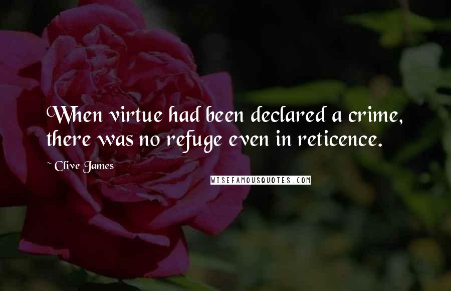 Clive James Quotes: When virtue had been declared a crime, there was no refuge even in reticence.
