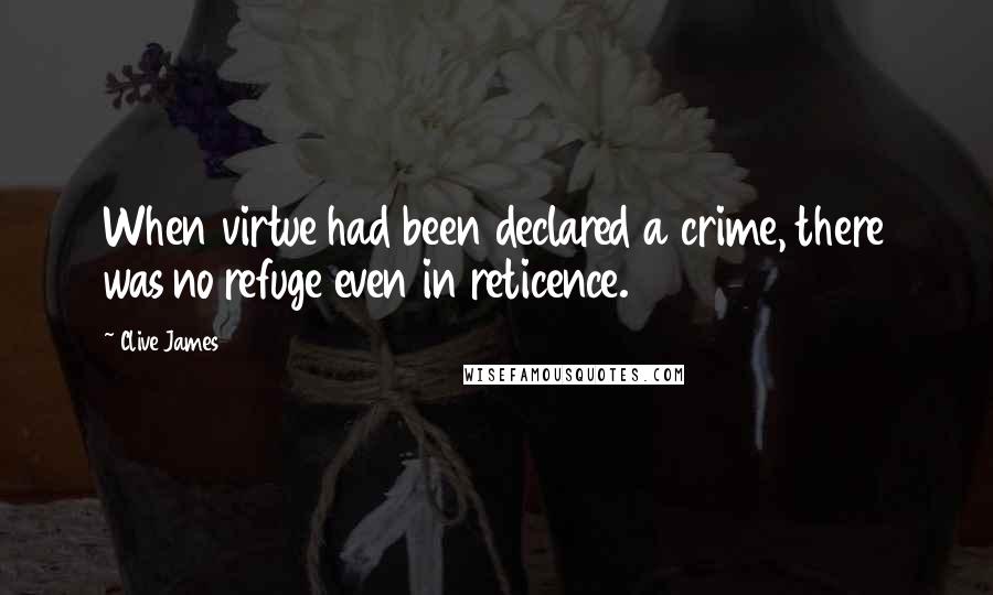 Clive James Quotes: When virtue had been declared a crime, there was no refuge even in reticence.