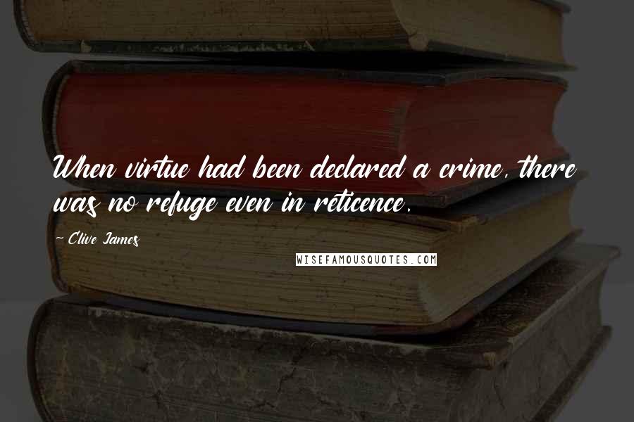 Clive James Quotes: When virtue had been declared a crime, there was no refuge even in reticence.