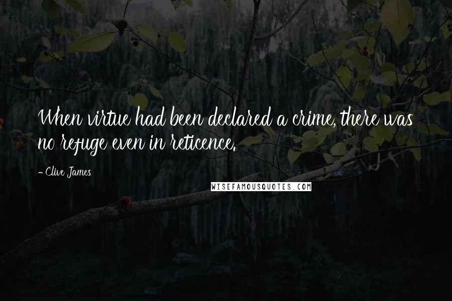 Clive James Quotes: When virtue had been declared a crime, there was no refuge even in reticence.