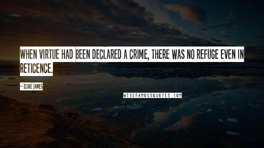 Clive James Quotes: When virtue had been declared a crime, there was no refuge even in reticence.
