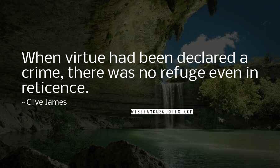 Clive James Quotes: When virtue had been declared a crime, there was no refuge even in reticence.