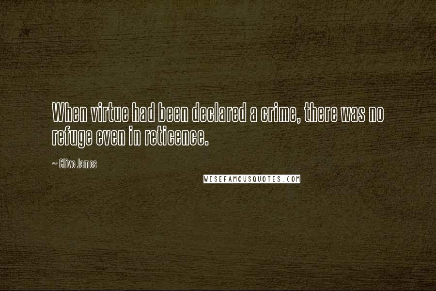 Clive James Quotes: When virtue had been declared a crime, there was no refuge even in reticence.