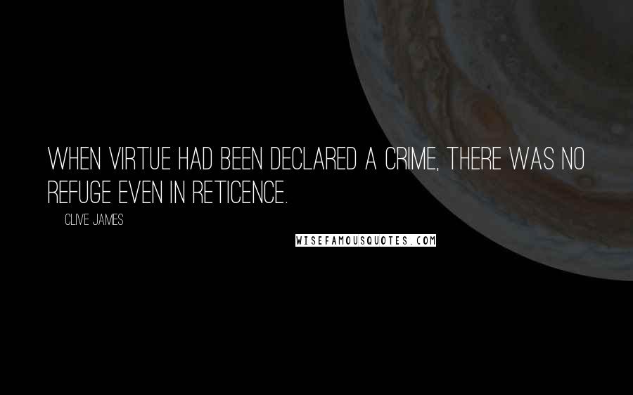 Clive James Quotes: When virtue had been declared a crime, there was no refuge even in reticence.