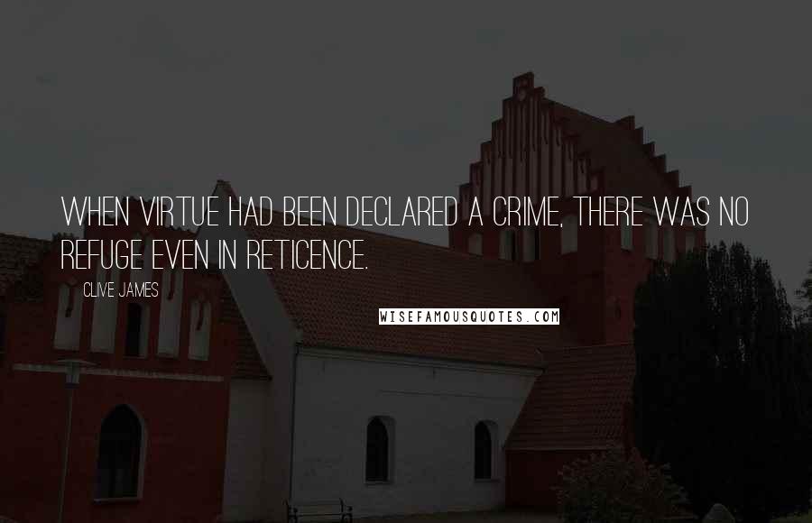 Clive James Quotes: When virtue had been declared a crime, there was no refuge even in reticence.