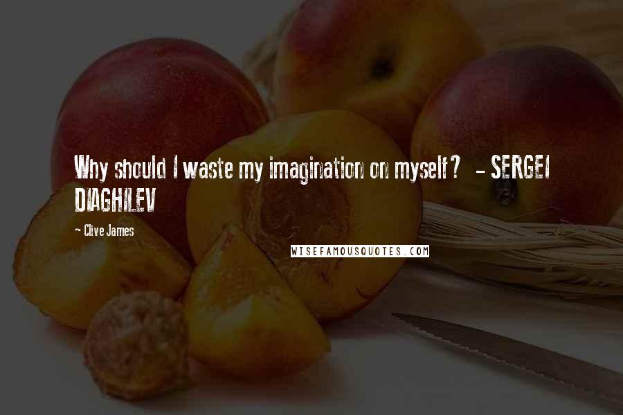 Clive James Quotes: Why should I waste my imagination on myself? - SERGEI DIAGHILEV