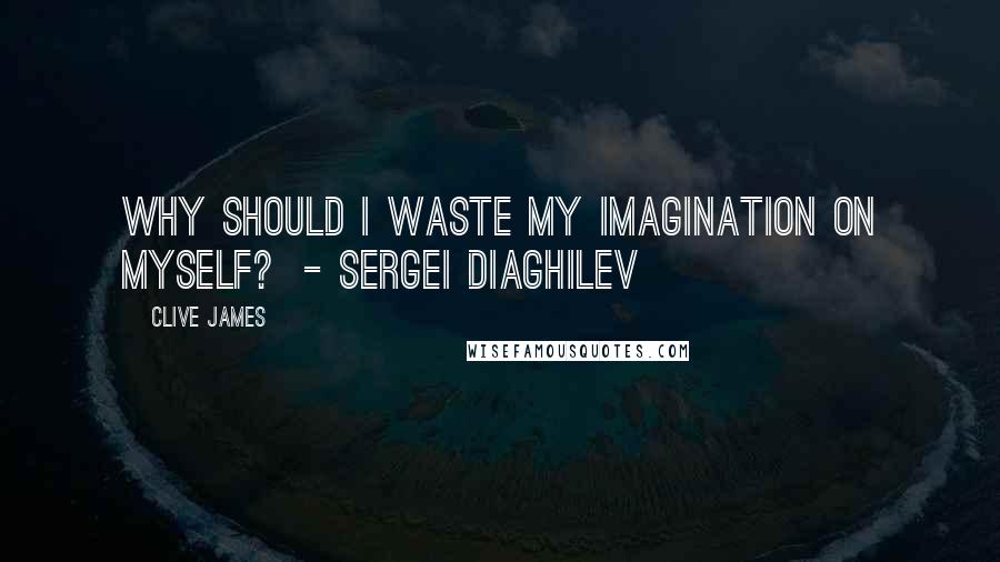 Clive James Quotes: Why should I waste my imagination on myself?  - SERGEI DIAGHILEV