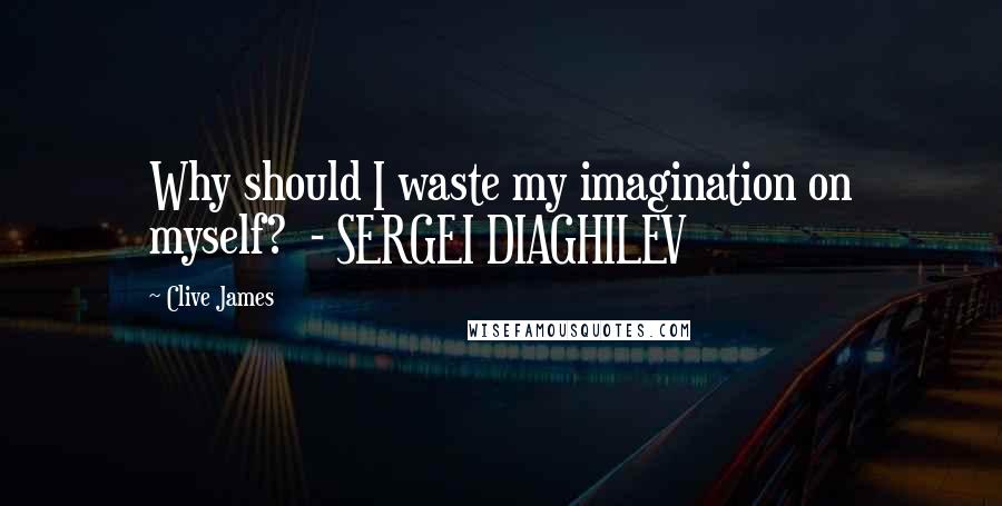Clive James Quotes: Why should I waste my imagination on myself?  - SERGEI DIAGHILEV