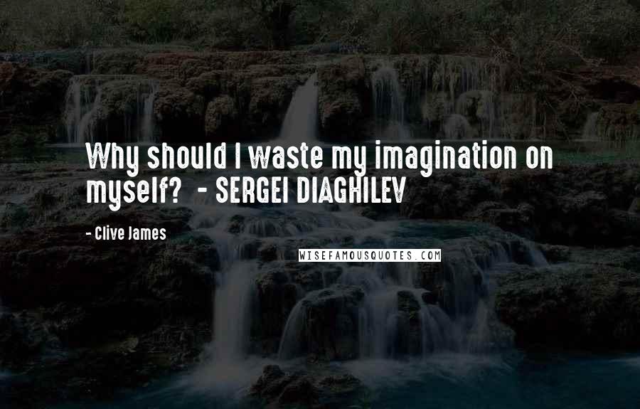 Clive James Quotes: Why should I waste my imagination on myself?  - SERGEI DIAGHILEV