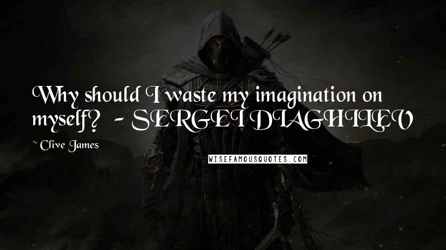 Clive James Quotes: Why should I waste my imagination on myself?  - SERGEI DIAGHILEV