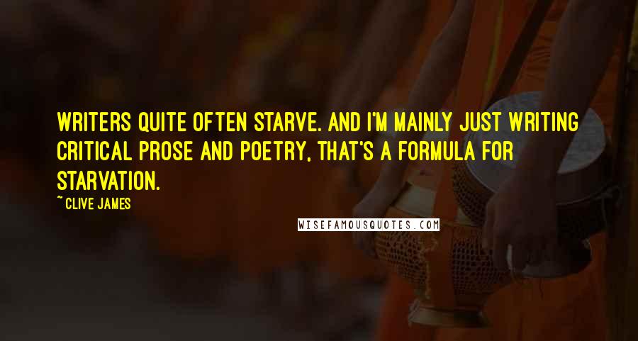 Clive James Quotes: Writers quite often starve. And I'm mainly just writing critical prose and poetry, that's a formula for starvation.